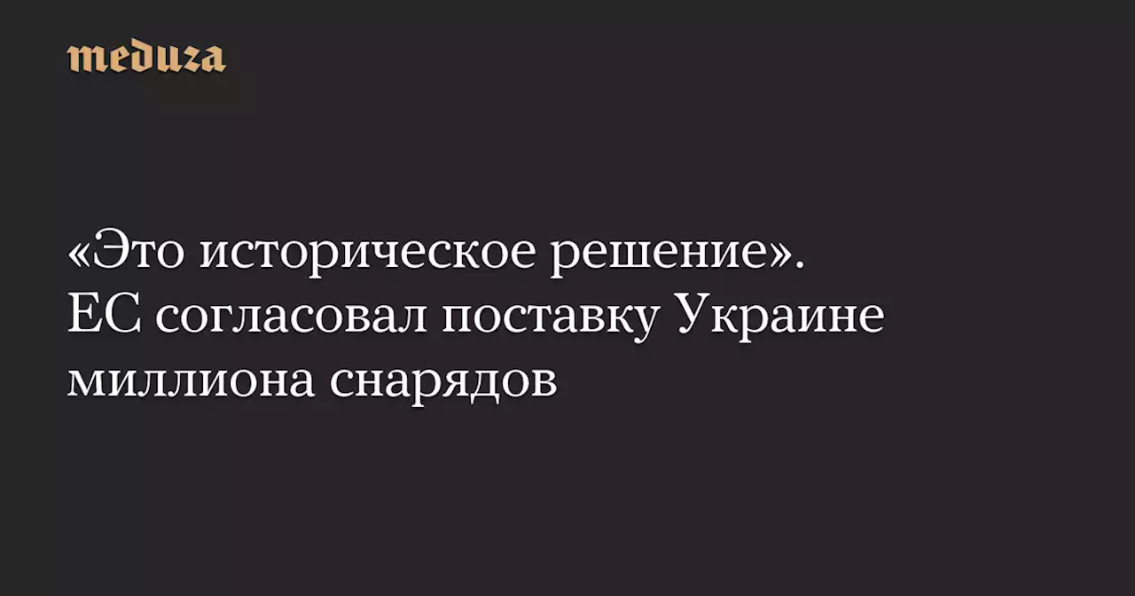 «Это историческое решение». ЕС согласовал поставку Украине миллиона снарядов — Meduza