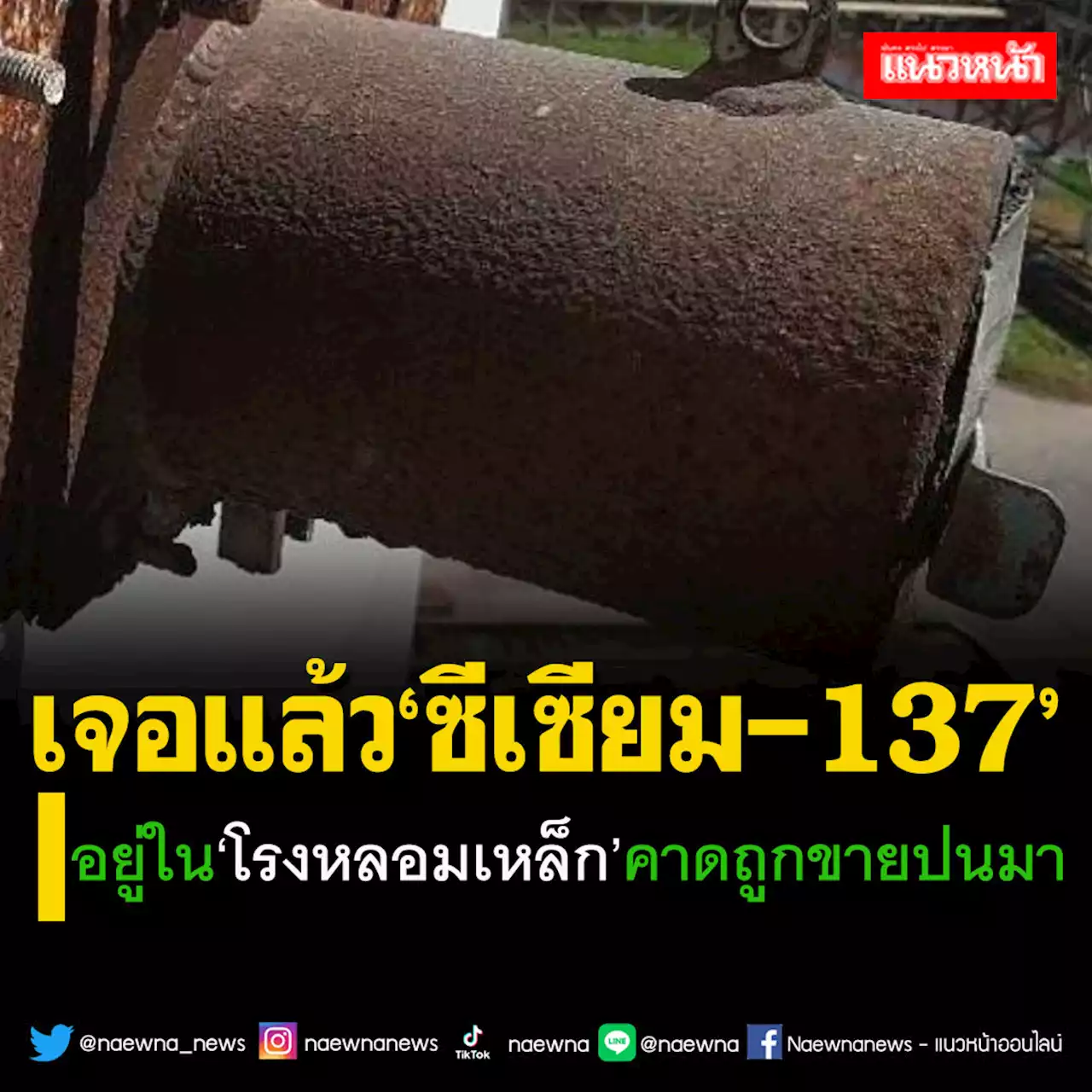 เจอแล้ว‘ซีเซียม-137’ พบใน‘โรงหลอมเหล็ก’คาดถูกขายเป็นของเก่าปนมากับเหล็ก