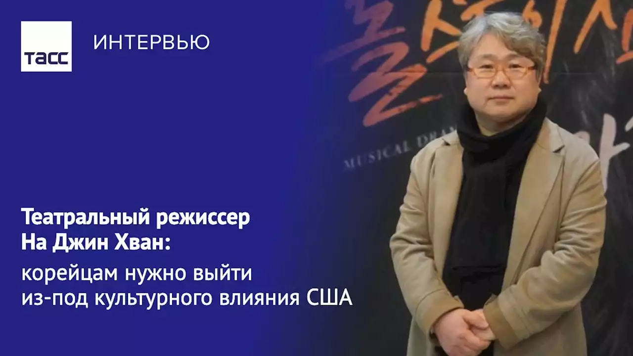 Театральный режиссер На Джин Хван: корейцам нужно выйти из-под культурного влияния США - Интервью ТАСС