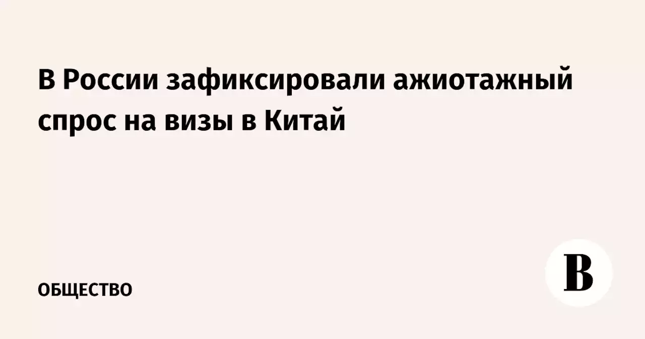 В России зафиксировали ажиотажный спрос на визы в Китай