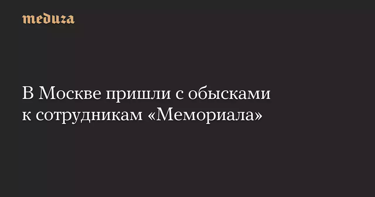 В Москве пришли с обысками к сотрудникам «Мемориала» — Meduza