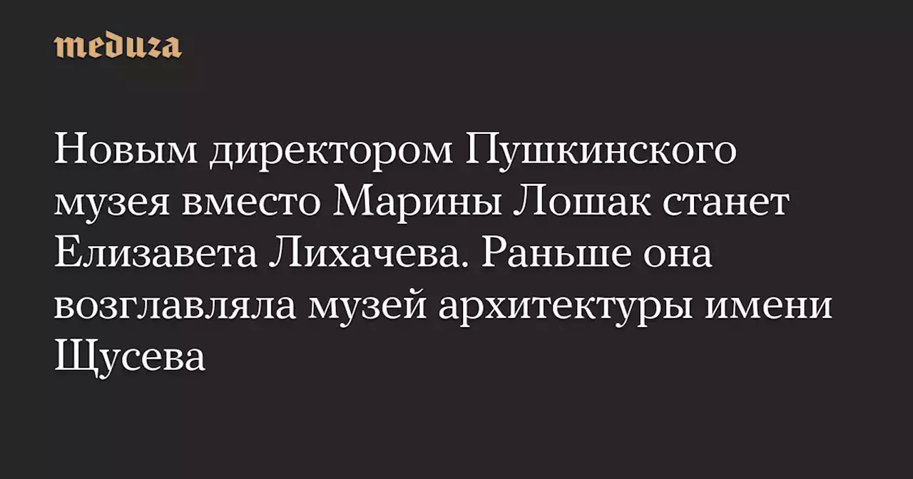 Новым директором Пушкинского музея вместо Марины Лошак станет Елизавета Лихачева. Раньше она возглавляла музей архитектуры имени Щусева — Meduza