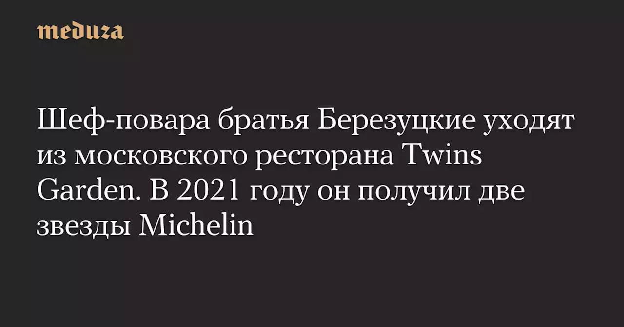 Шеф-повара братья Березуцкие уходят из московского ресторана Twins Garden. В 2021 году он получил две звезды Michelin — Meduza