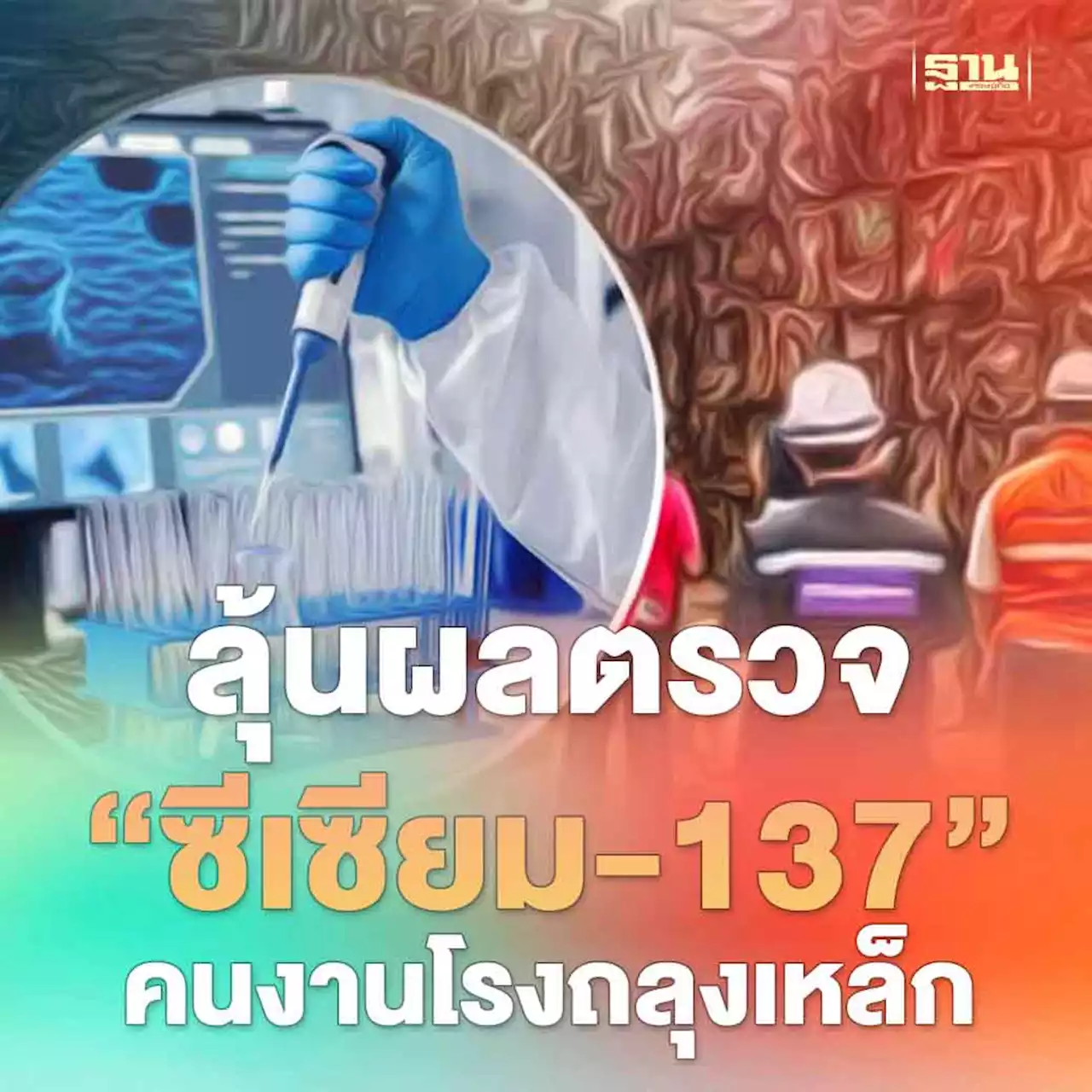 ลุ้นผลตรวจ 'ซีเซียม-137' ในปัสสาวะคนงานโรงถลุงเหล็ก 2 สัปดาห์