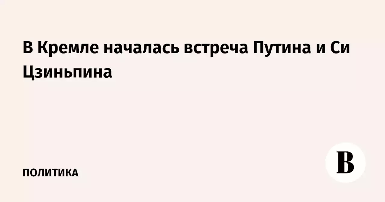 В Кремле началась встреча Путина и Си Цзиньпина