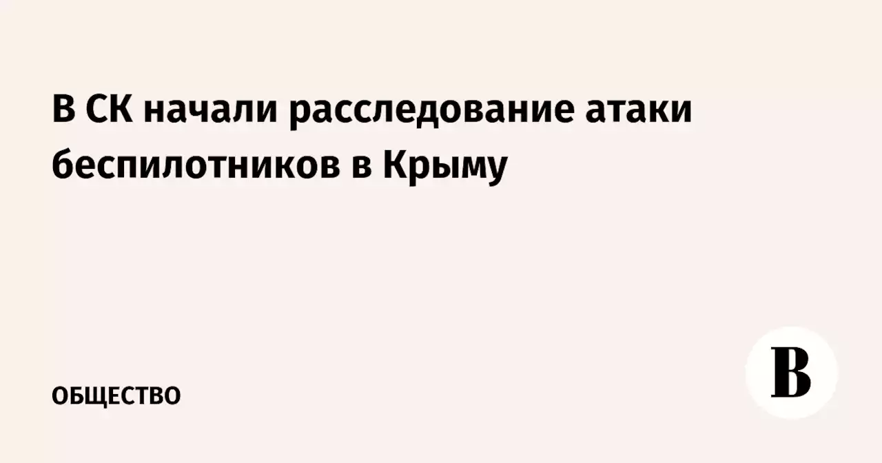 В СК начали расследование атаки беспилотников в Крыму