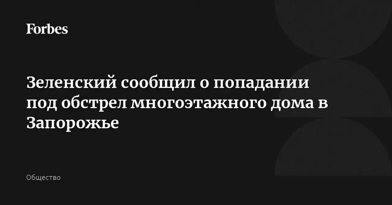 Зеленский сообщил о попадании под обстрел многоэтажного дома в Запорожье