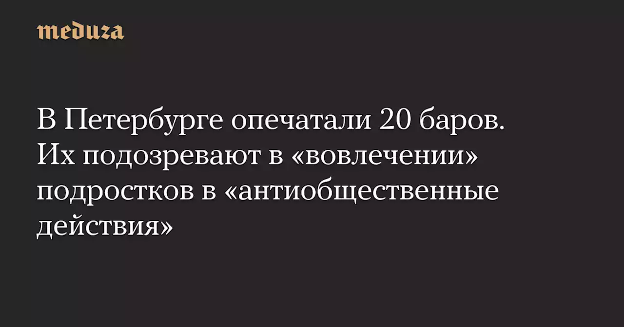 В Петербурге опечатали 20 баров. Их подозревают в «вовлечении» подростков в «антиобщественные действия» — Meduza