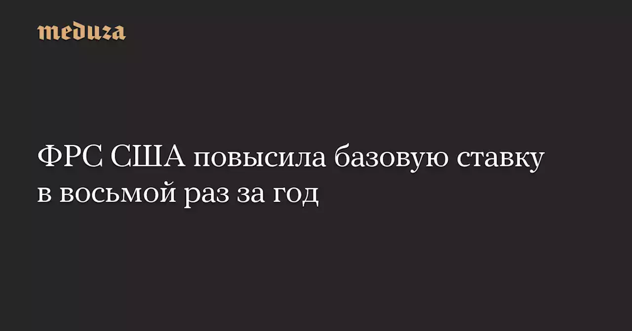 ФРС США повысила базовую ставку в восьмой раз за год — Meduza