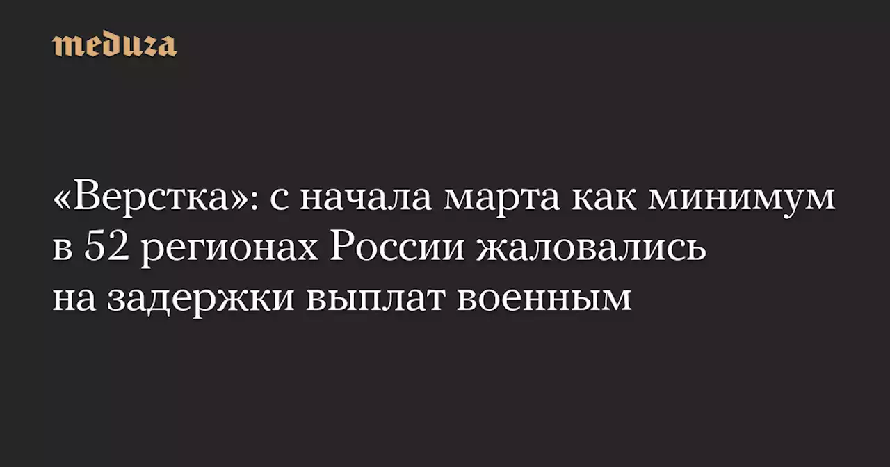 «Верстка»: с начала марта как минимум в 52 регионах России жаловались на задержки выплат военным — Meduza