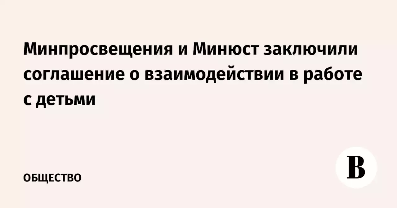 Минпросвещения и Минюст заключили соглашение о взаимодействии в работе с детьми