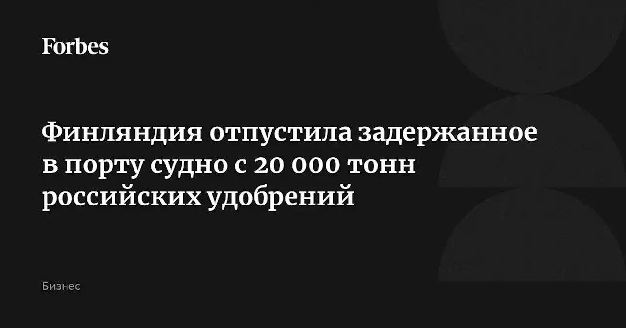 Финляндия отпустила задержанное в порту судно с 20 000 тонн российских удобрений