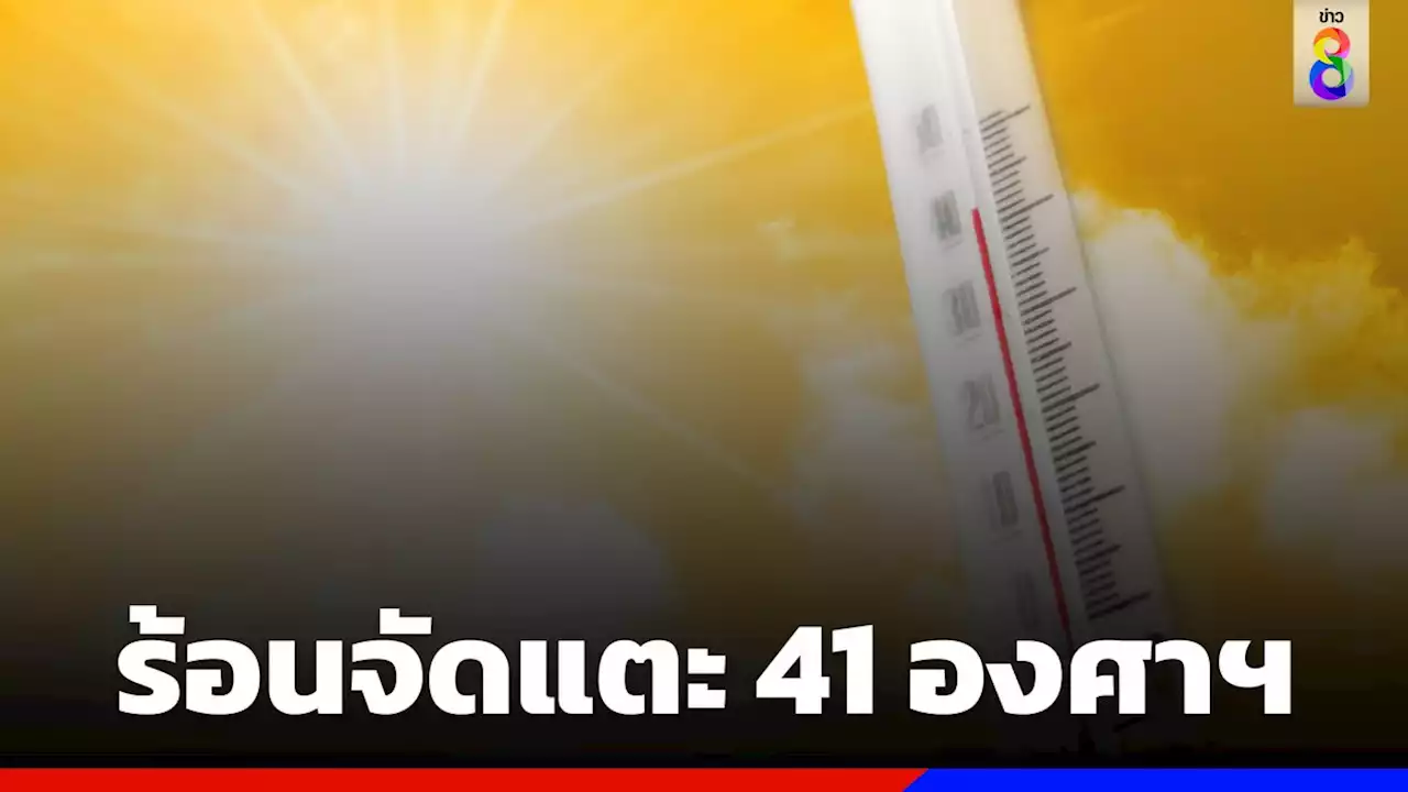 กรมอุตุฯ เตือน ไทยตอนบนร้อนจัด อุณหภูมิสูงสุด 41 องศาฯ