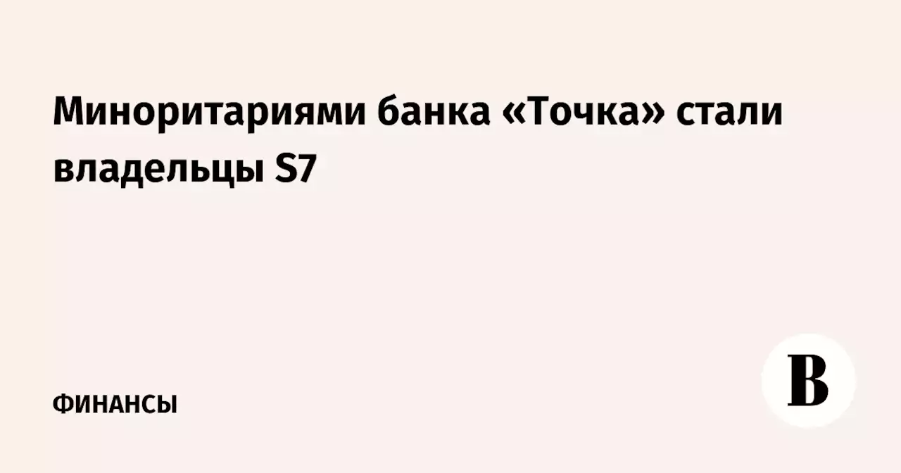 Миноритариями банка «Точка» стали владельцы S7