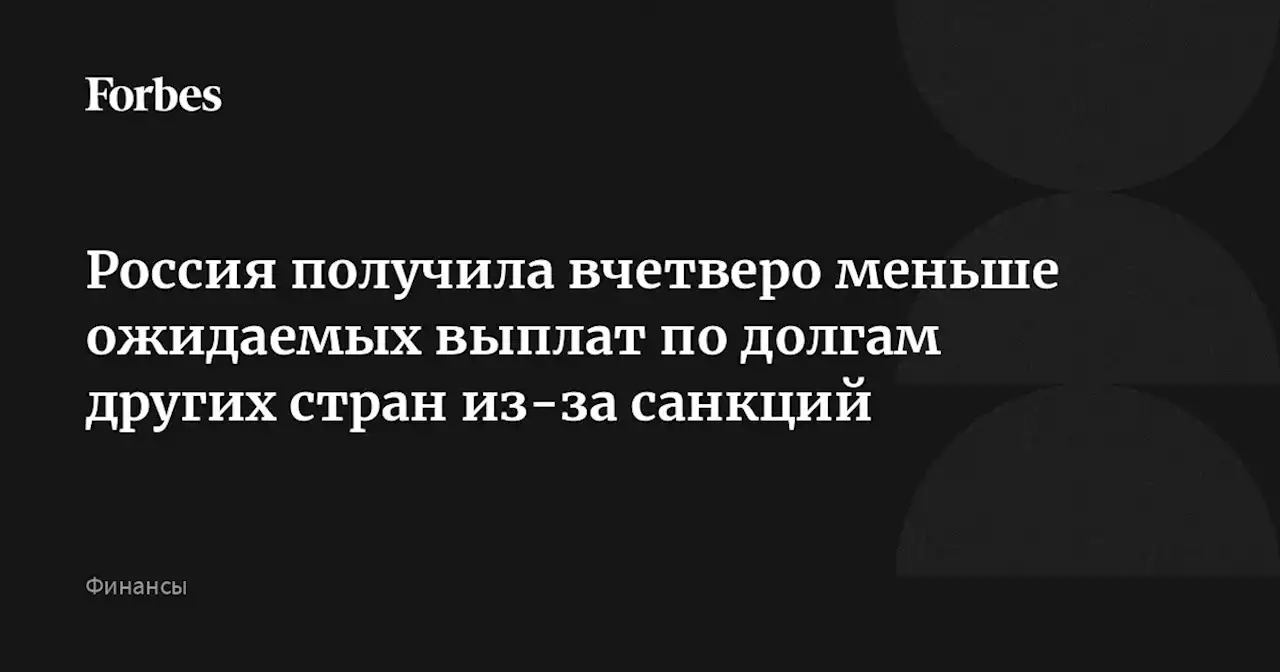 Россия получила вчетверо меньше ожидаемых выплат по долгам других стран из-за санкций