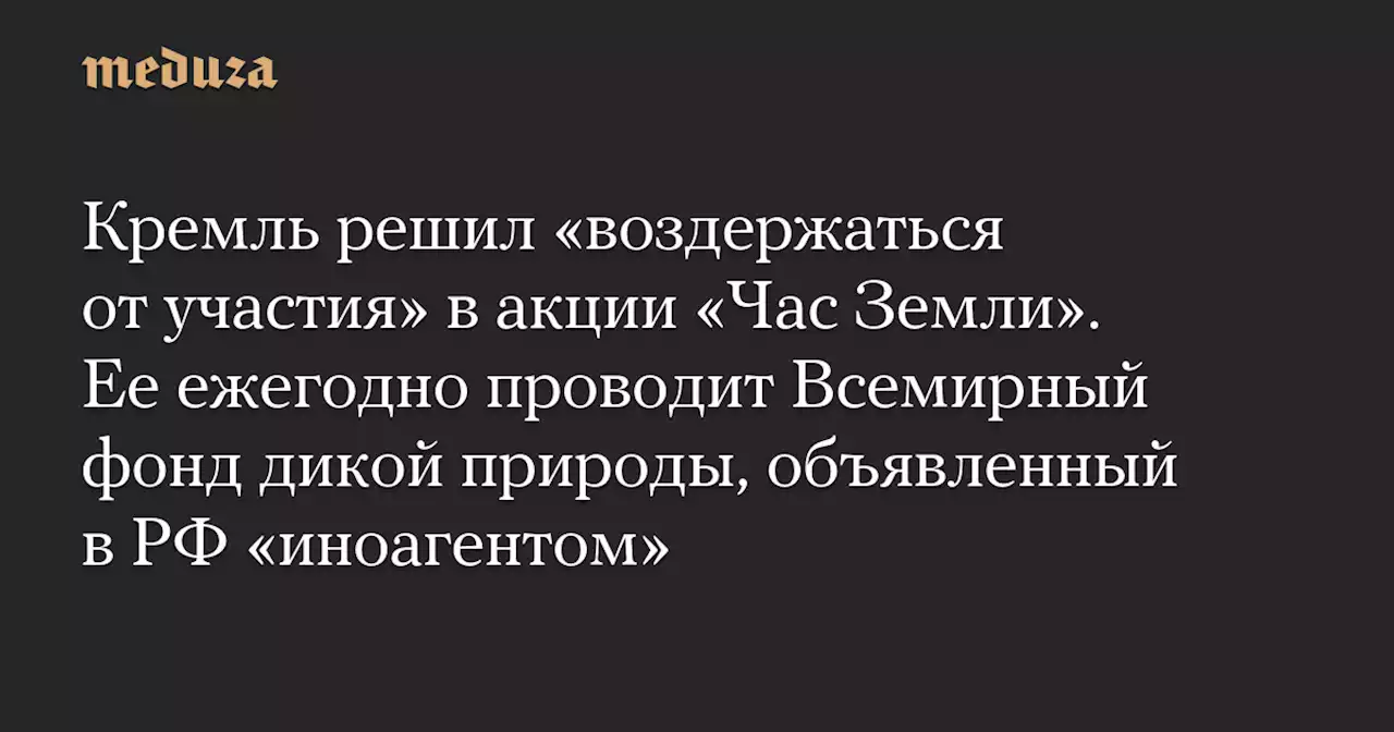 Кремль решил «воздержаться от участия» в акции «Час Земли». Ее ежегодно проводит Всемирный фонд дикой природы, объявленный в РФ «иноагентом» — Meduza