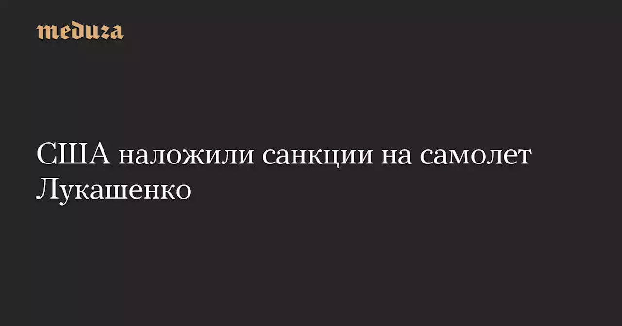 США наложили санкции на самолет Лукашенко — Meduza