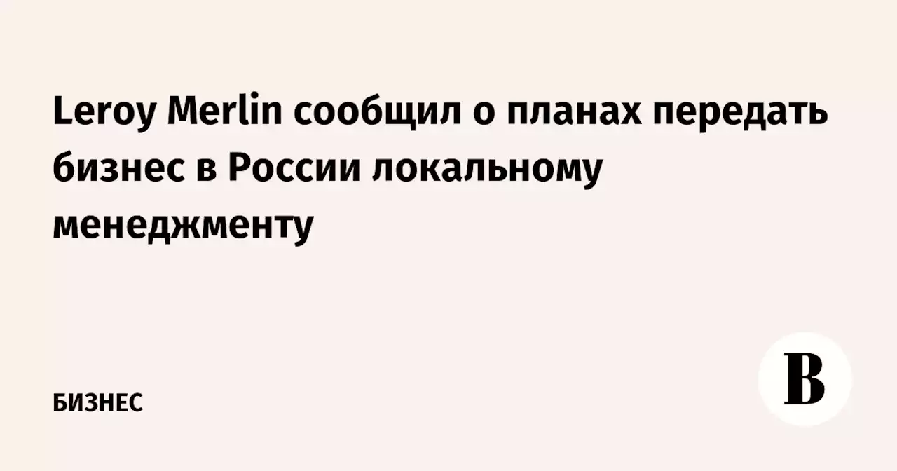 Leroy Merlin сообщил о планах передать бизнес в России локальному менеджменту