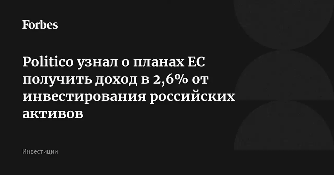 Politico узнал о планах ЕС получить доход в 2,6% от инвестирования российских активов