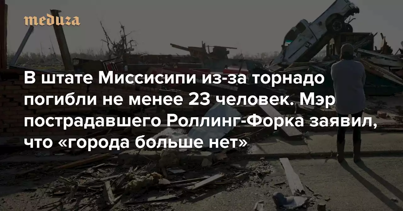 В штате Миссисипи из-за торнадо погибли не менее 23 человек Мэр пострадавшего Роллинг-Форка заявил, что «города больше нет» — Meduza