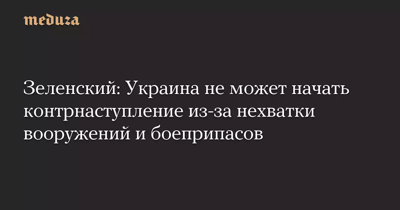 Зеленский: Украина не может начать контрнаступление из-за нехватки вооружений и боеприпасов — Meduza