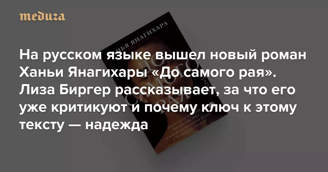 На русском языке вышел новый роман Ханьи Янагихары «До самого рая» Лиза Биргер рассказывает, за что его уже критикуют и почему ключ к этому тексту — надежда — Meduza