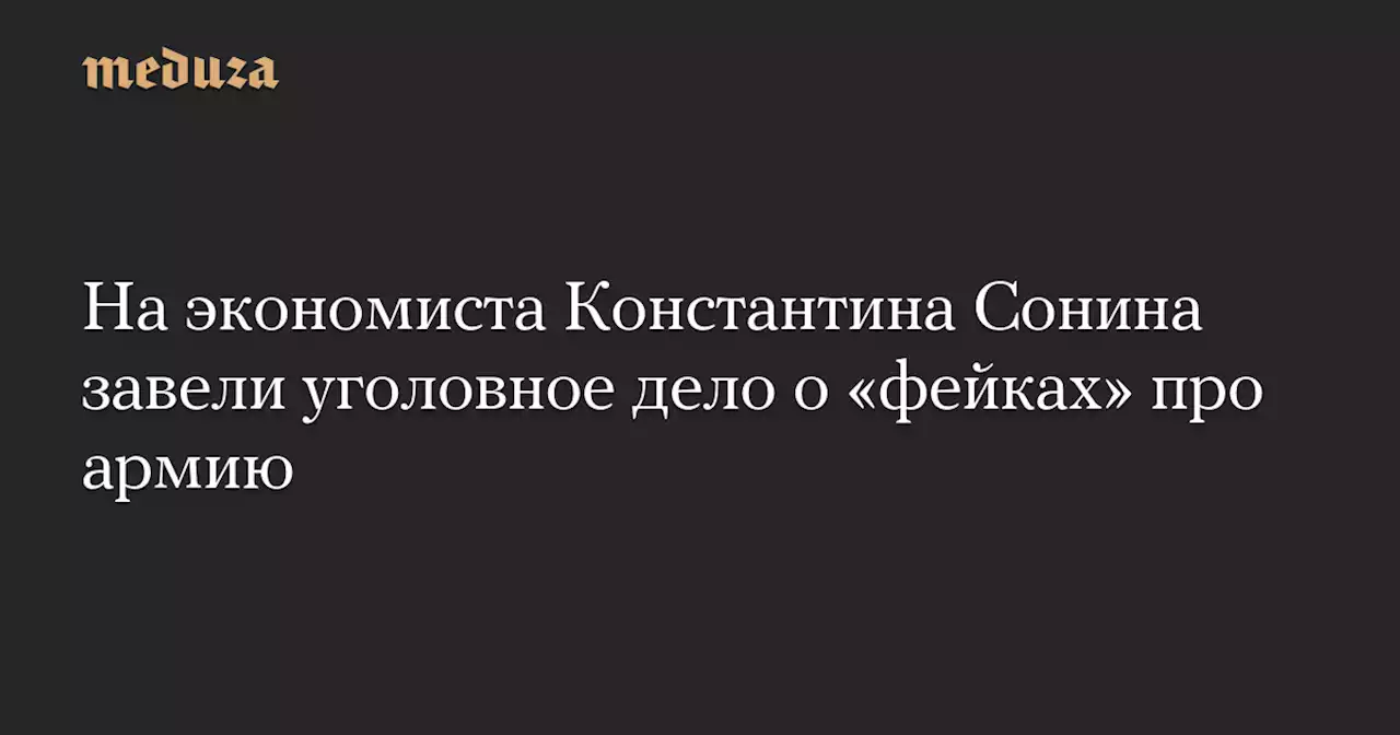 На экономиста Константина Сонина завели уголовное дело о «фейках» про армию — Meduza