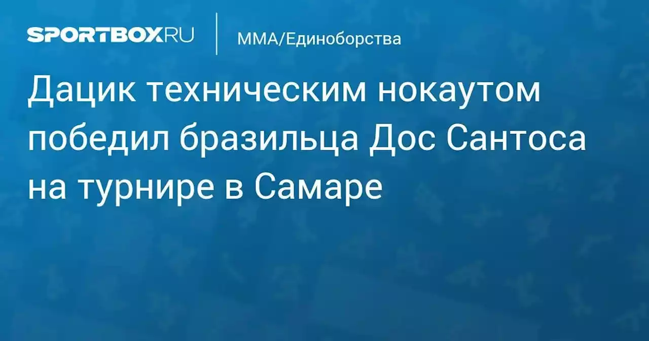 Дацик техническим нокаутом победил бразильца Дос Сантоса на турнире в Самаре. Видео