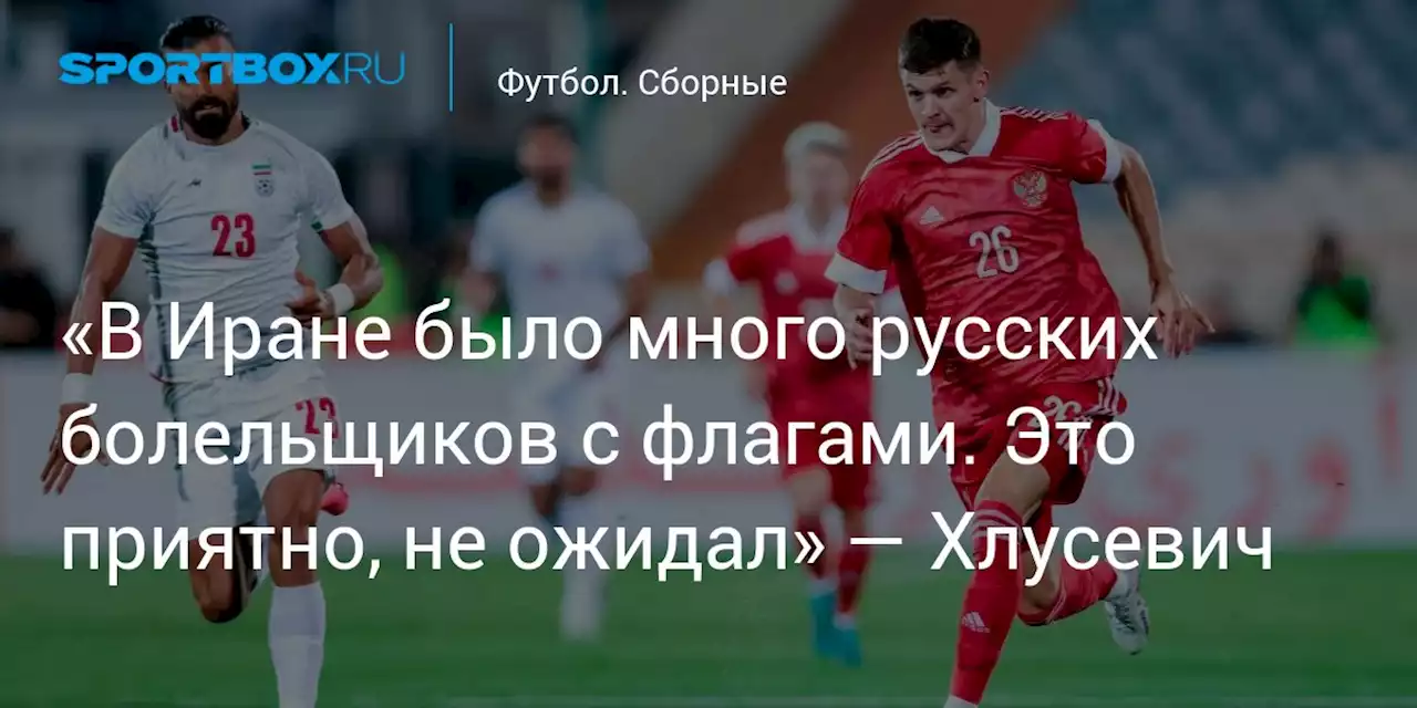 «В Иране было много русских болельщиков с флагами. Это приятно, не ожидал» — Хлусевич