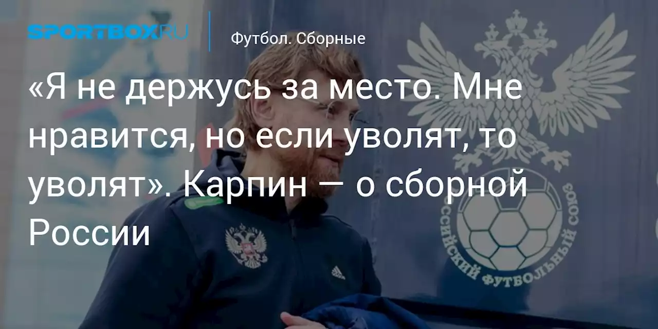 «Я не держусь за место. Мне нравится, но если уволят, то уволят». Карпин — о сборной России