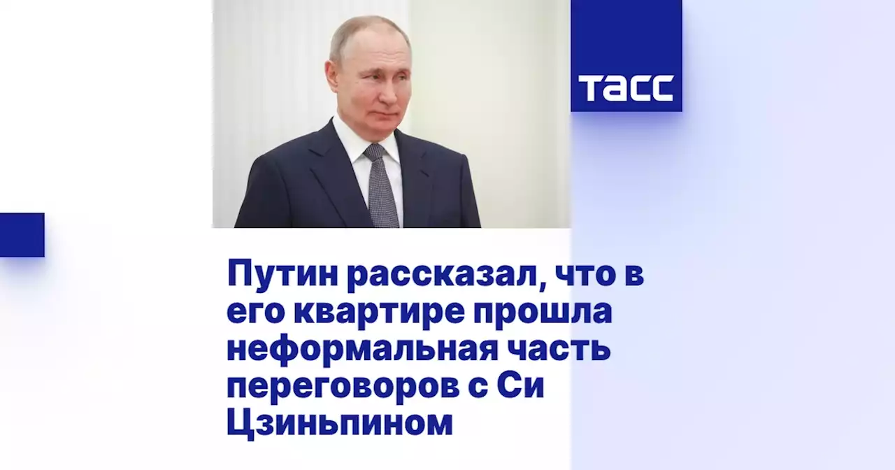 Путин рассказал, что в его квартире прошла неформальная часть переговоров с Си Цзиньпином