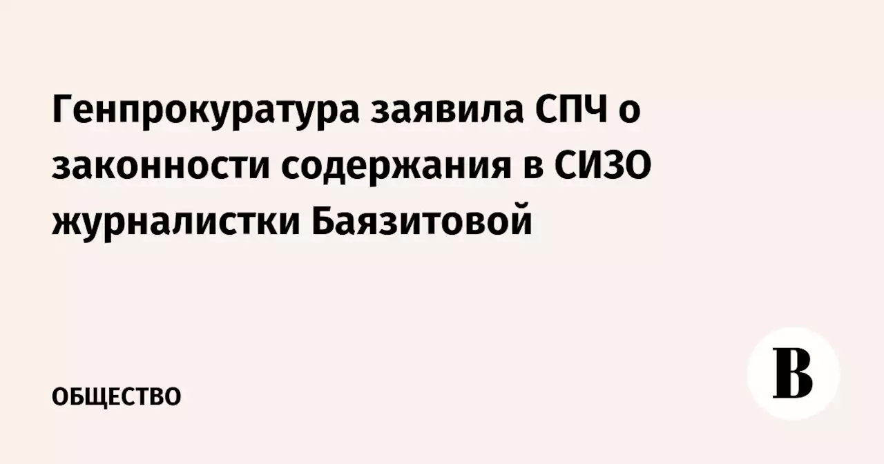 Генпрокуратура заявила СПЧ о законности содержания в СИЗО журналистки Баязитовой