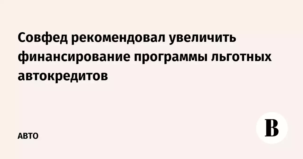 Совфед рекомендовал увеличить финансирование программы льготных автокредитов