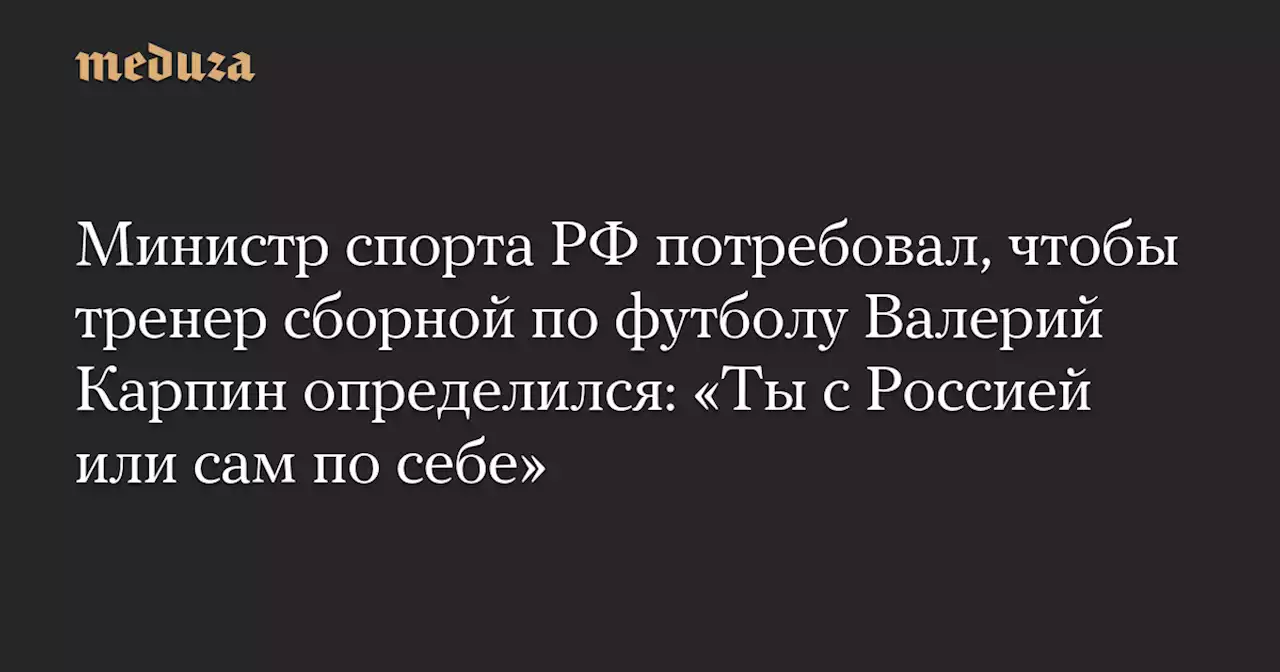 Министр спорта РФ потребовал, чтобы тренер сборной по футболу Валерий Карпин определился: «Ты с Россией или сам по себе» — Meduza