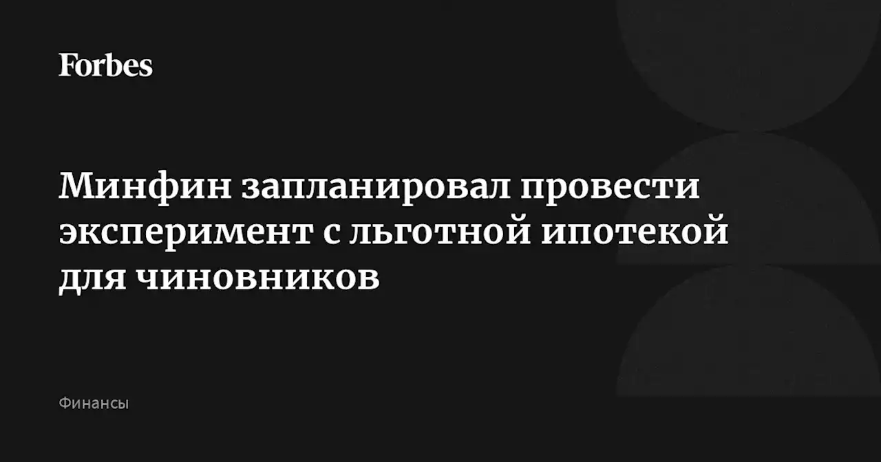 Минфин запланировал провести эксперимент с льготной ипотекой для чиновников