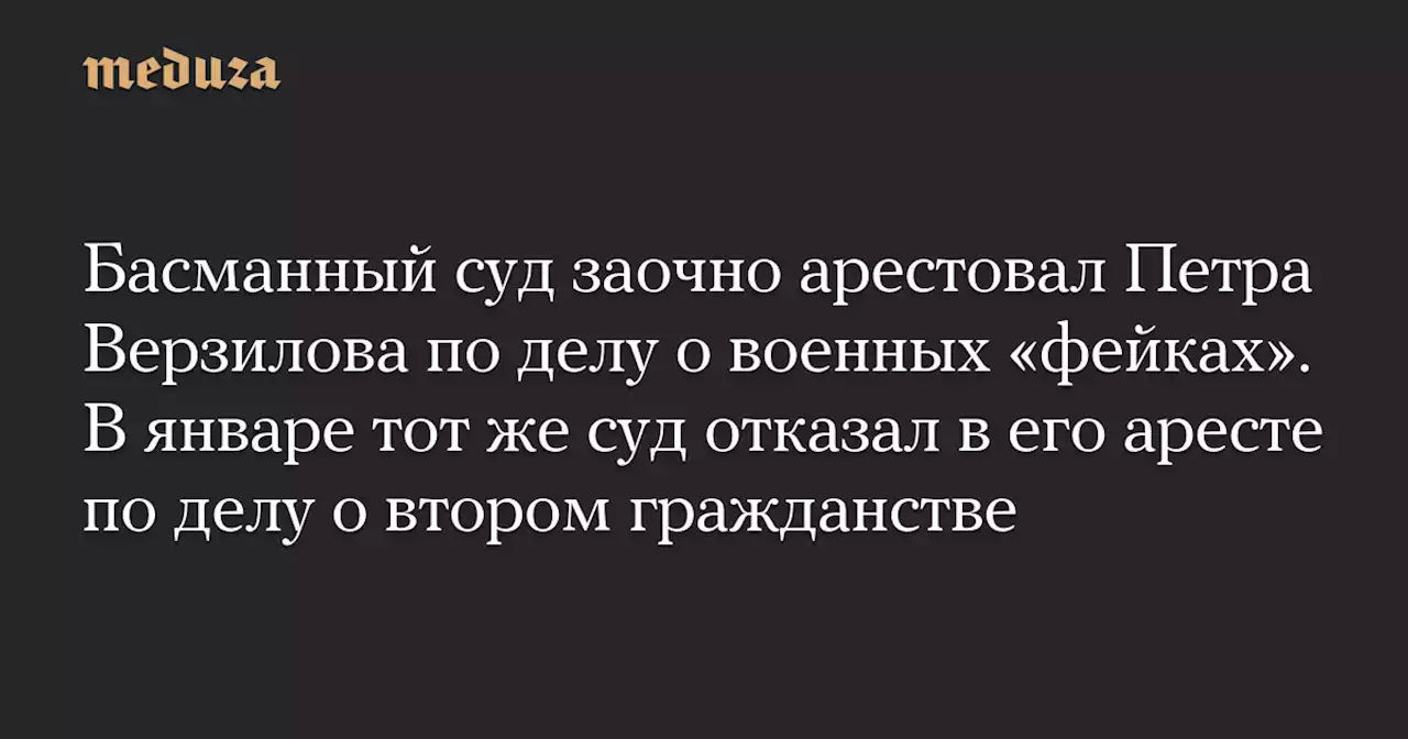 Басманный суд заочно арестовал Петра Верзилова по делу о военных «фейках». В январе тот же суд отказал в его аресте по делу о втором гражданстве — Meduza