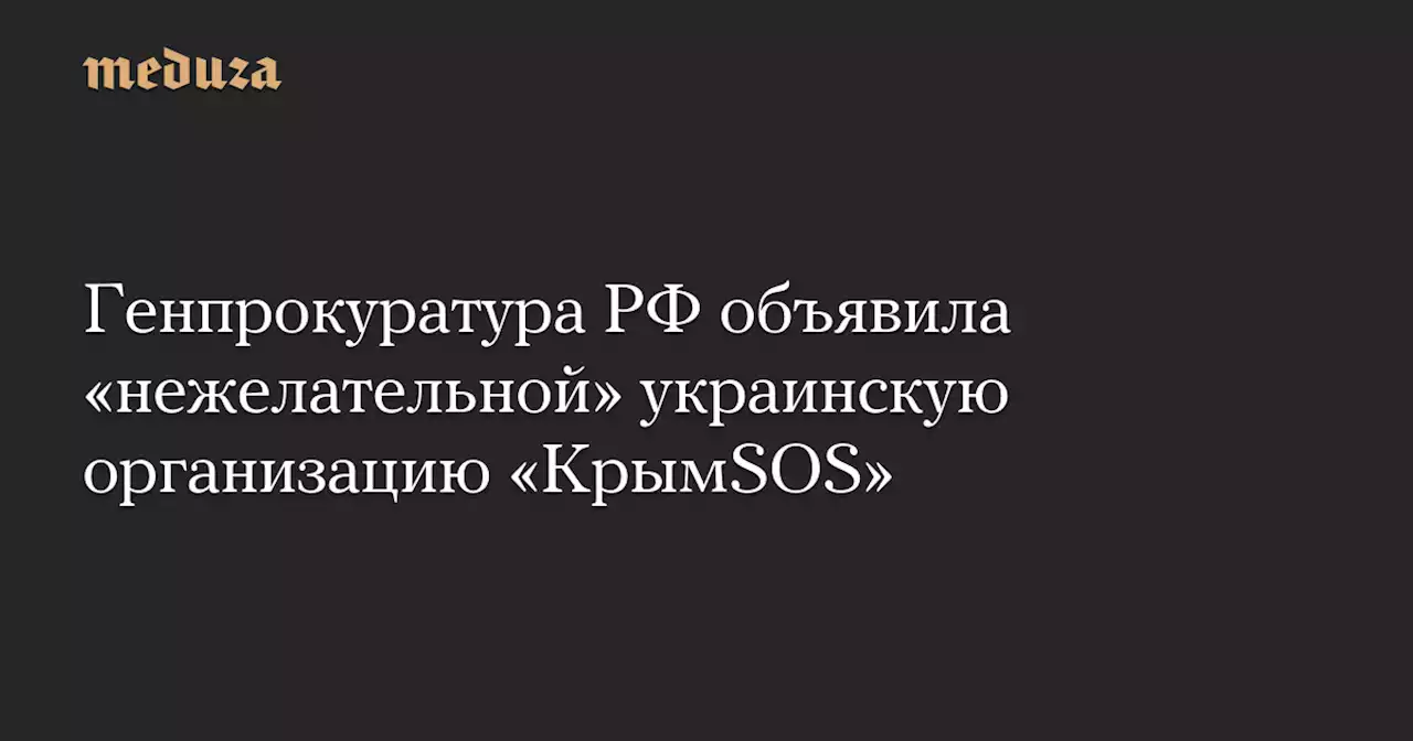 Генпрокуратура РФ объявила «нежелательной» украинскую организацию «KpымSOS» — Meduza