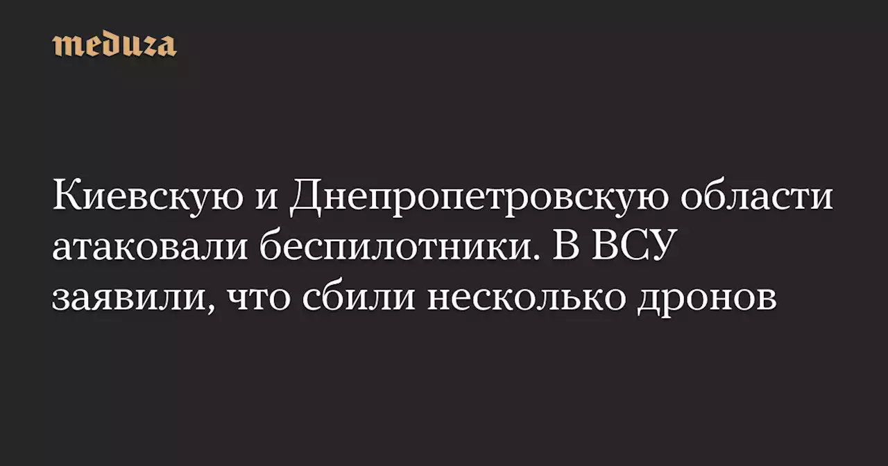 Киевскую и Днепропетровскую области атаковали беспилотники. В ВСУ заявили, что сбили несколько дронов — Meduza