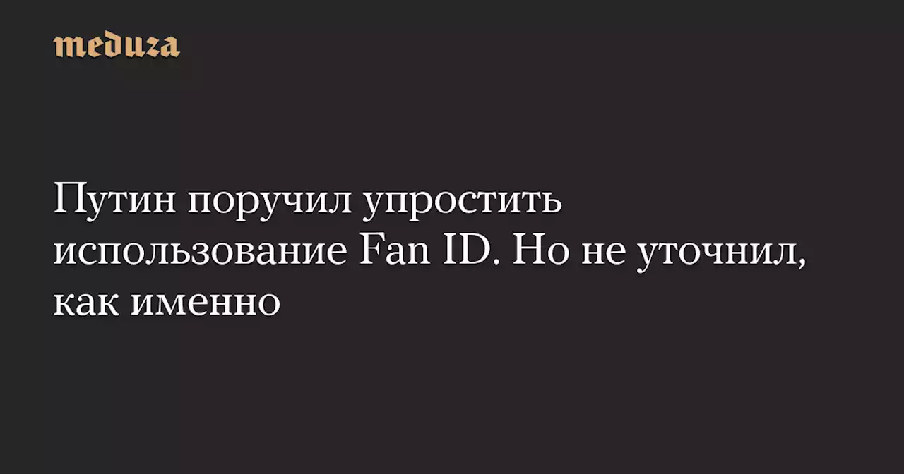 Путин поручил упростить использование Fan ID. Но не уточнил, как именно — Meduza