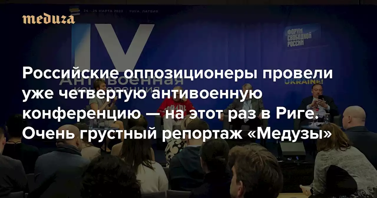 «Как вы… мы выиграем войну?» Российские оппозиционеры провели уже четвертую антивоенную конференцию — на этот раз в Риге. Очень грустный репортаж «Медузы» — Meduza