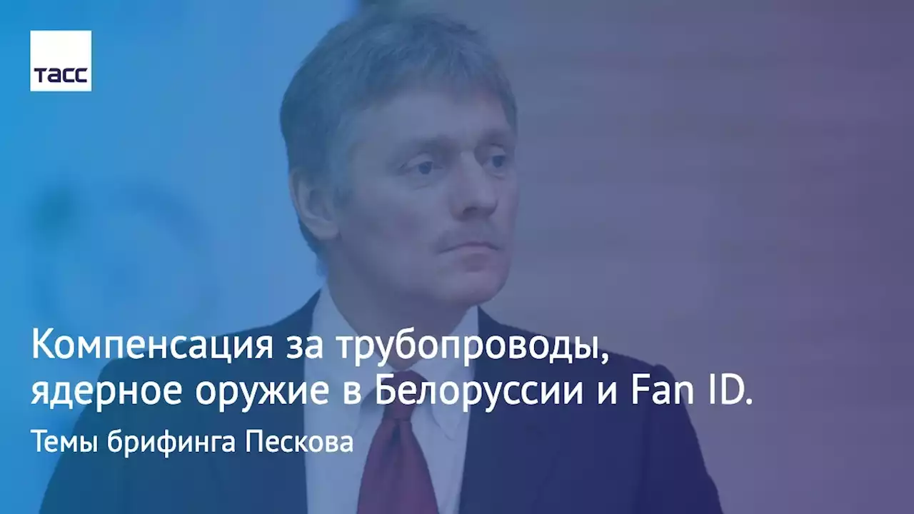 Компенсация за трубопроводы, ядерное оружие в Белоруссии и Fan ID. Темы брифинга Пескова