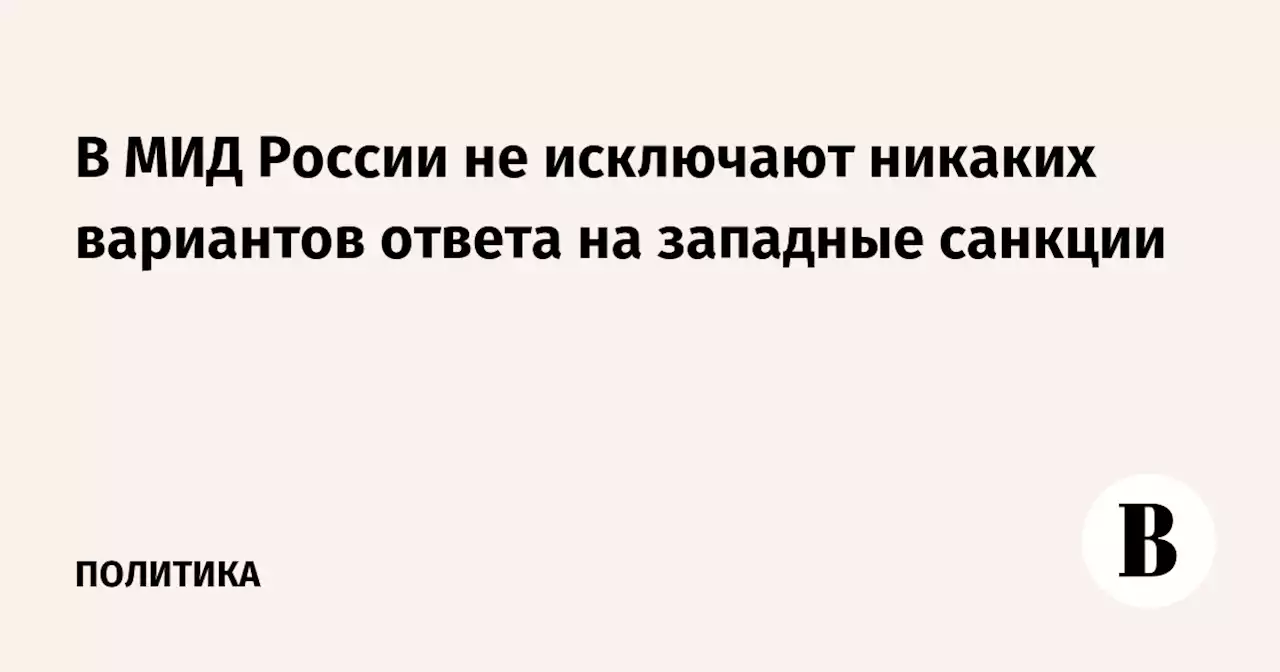 В МИД России не исключают никаких вариантов ответа на западные санкции