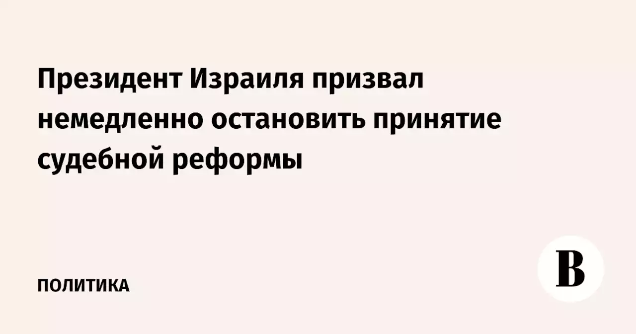 Президент Израиля призвал немедленно остановить принятие судебной реформы