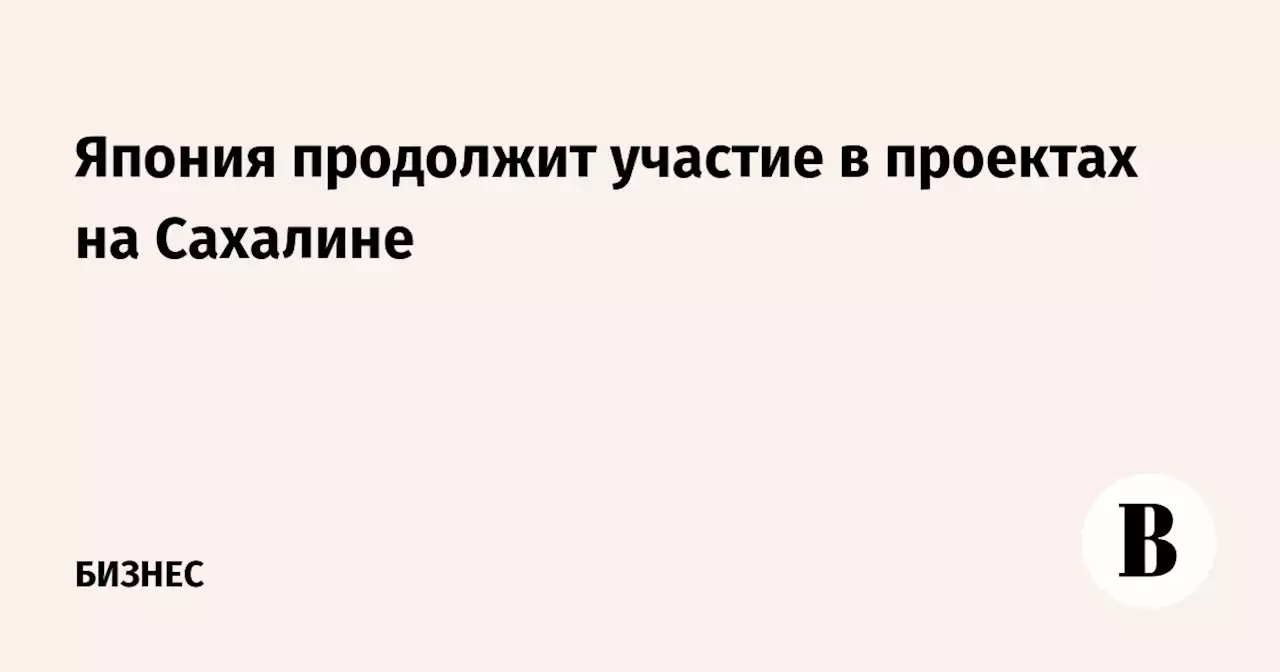 Япония продолжит участие в проектах на Сахалине