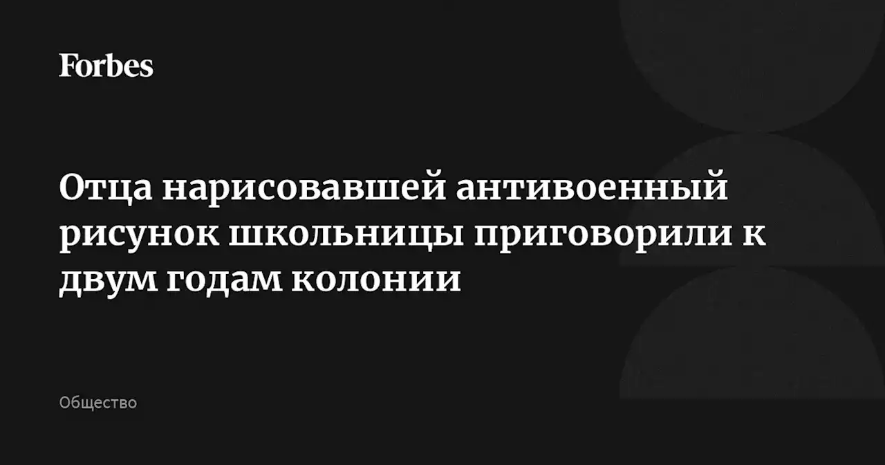 Отца нарисовавшей антивоенный рисунок школьницы приговорили к двум годам колонии