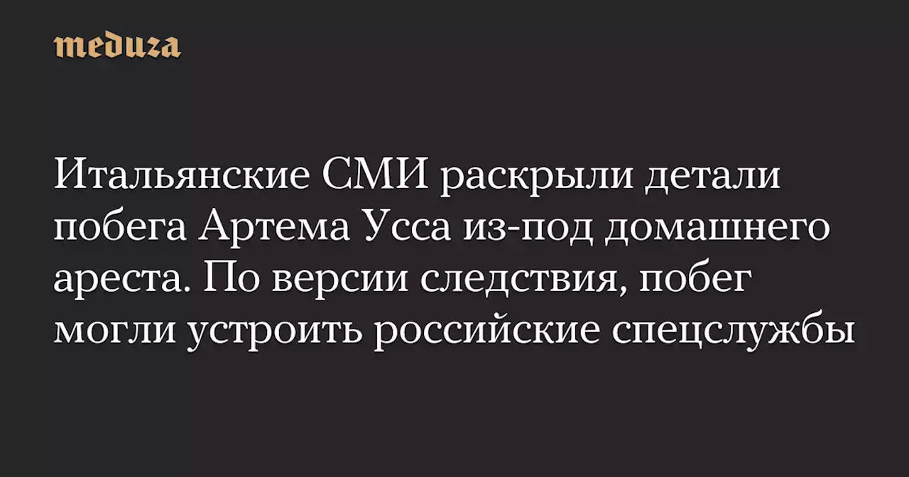 Итальянские СМИ раскрыли детали побега Артема Усса из-под домашнего ареста. По версии следствия, побег могли устроить российские спецслужбы — Meduza