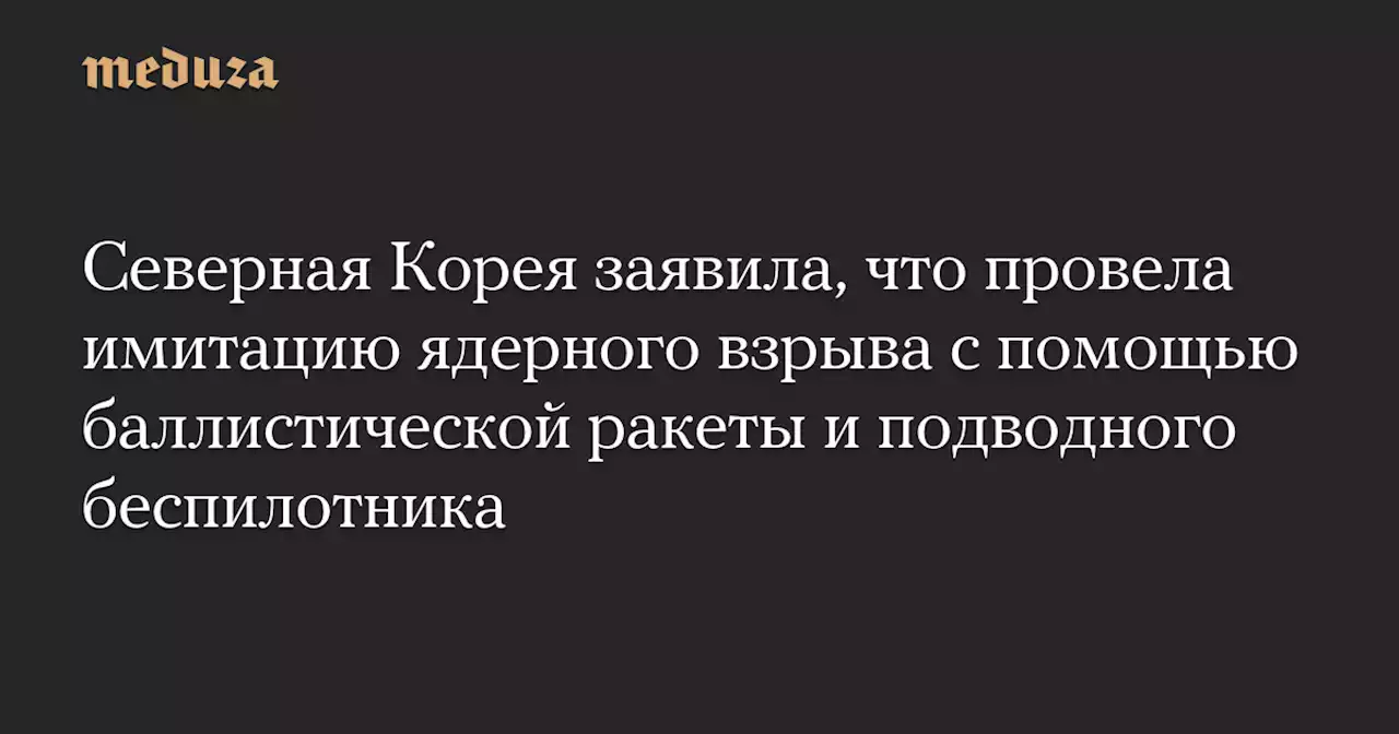 Северная Корея заявила, что провела имитацию ядерного взрыва с помощью баллистической ракеты и подводного беспилотника — Meduza