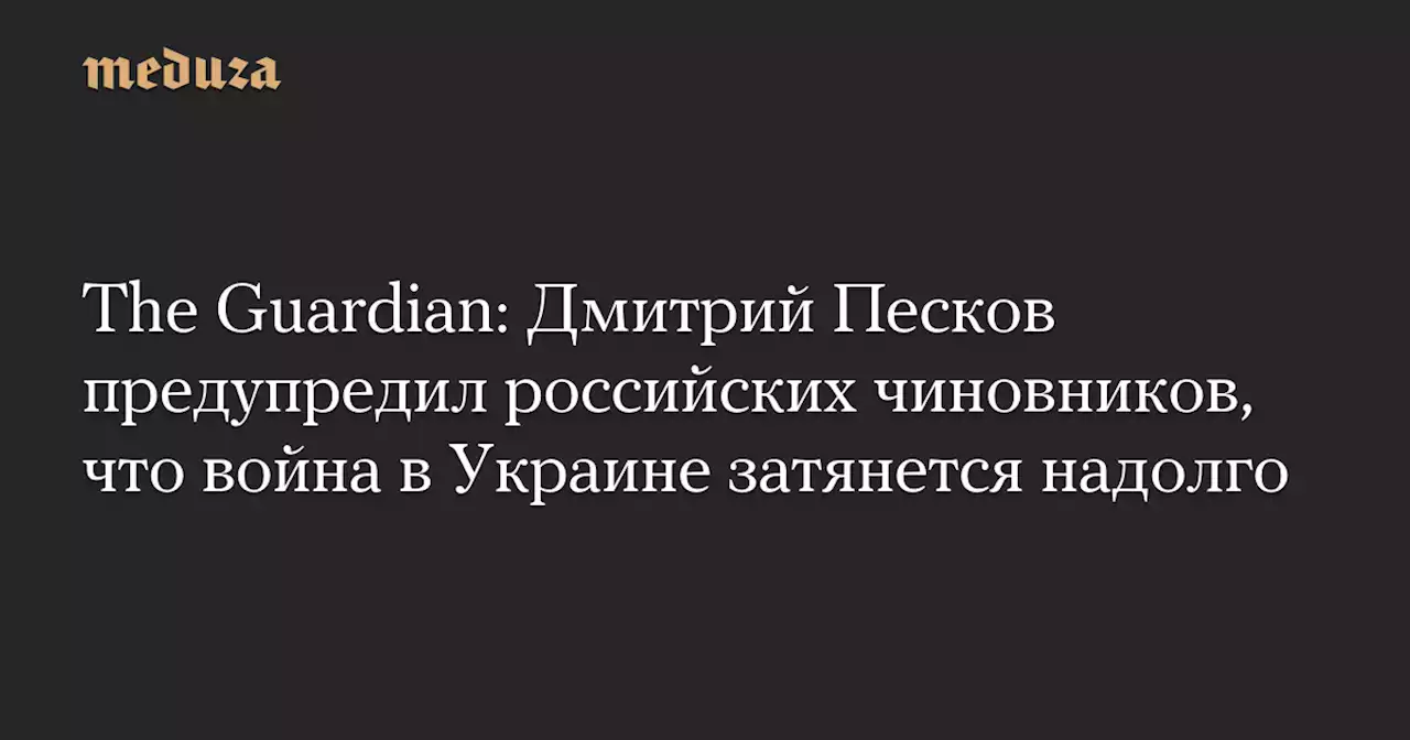 The Guardian: Дмитрий Песков предупредил российских чиновников, что война в Украине затянется надолго — Meduza