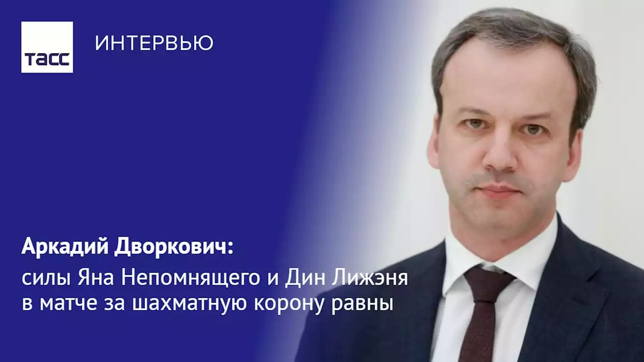 Аркадий Дворкович: силы Яна Непомнящего и Дин Лижэня в матче за шахматную корону равны - Интервью ТАСС