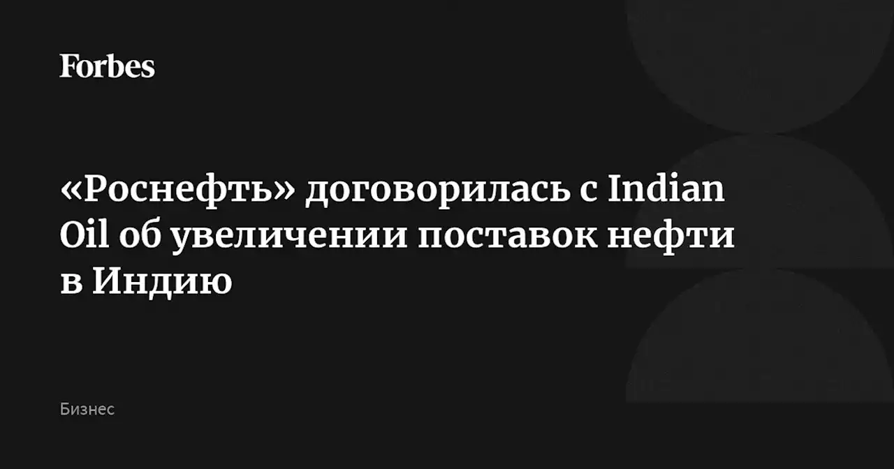 «Роснефть» договорилась с Indian Oil об увеличении поставок нефти в Индию